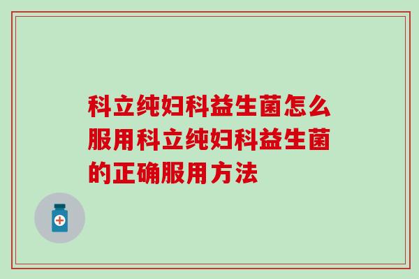 科立纯益生菌怎么服用科立纯益生菌的正确服用方法