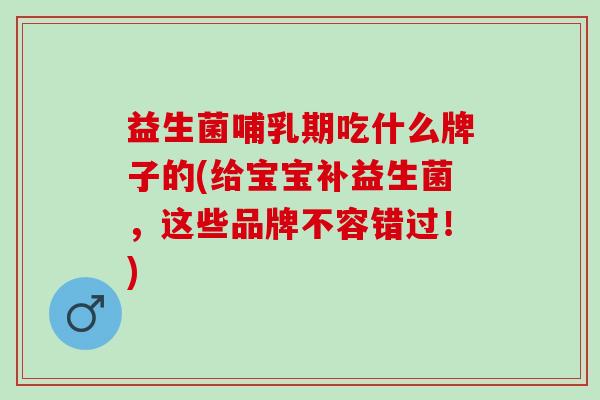 益生菌哺乳期吃什么牌子的(给宝宝补益生菌，这些品牌不容错过！)