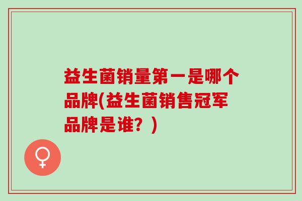 益生菌销量第一是哪个品牌(益生菌销售冠军品牌是谁？)