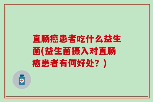 直肠患者吃什么益生菌(益生菌摄入对直肠患者有何好处？)