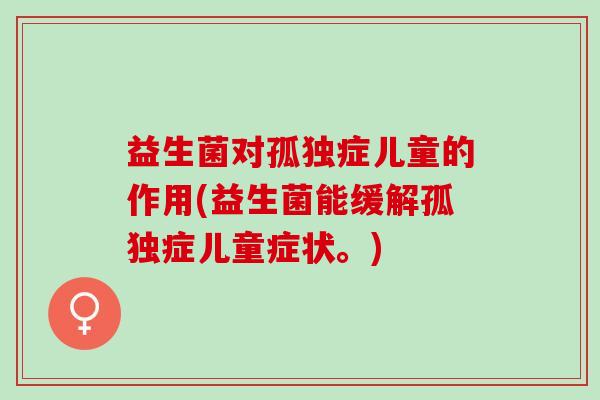 益生菌对孤独症儿童的作用(益生菌能缓解孤独症儿童症状。)