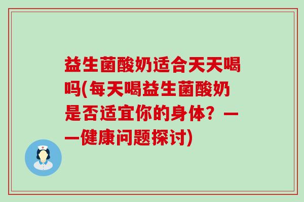 益生菌酸奶适合天天喝吗(每天喝益生菌酸奶是否适宜你的身体？——健康问题探讨)