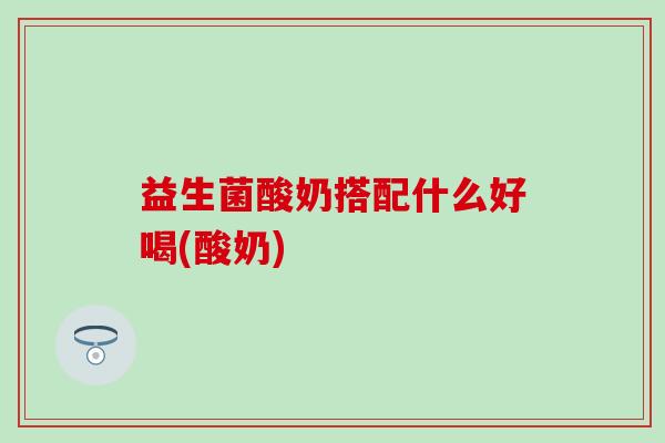 益生菌酸奶搭配什么好喝(酸奶)