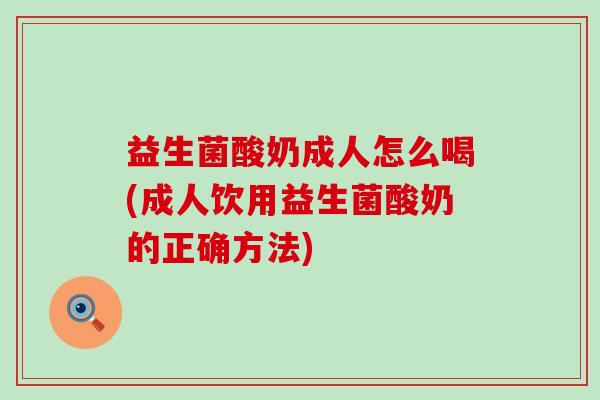 益生菌酸奶成人怎么喝(成人饮用益生菌酸奶的正确方法)