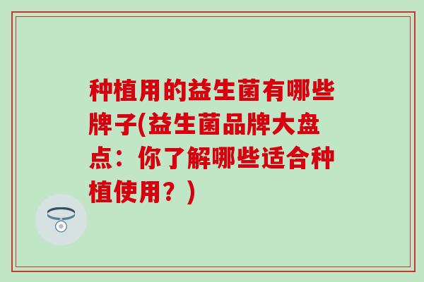 种植用的益生菌有哪些牌子(益生菌品牌大盘点：你了解哪些适合种植使用？)
