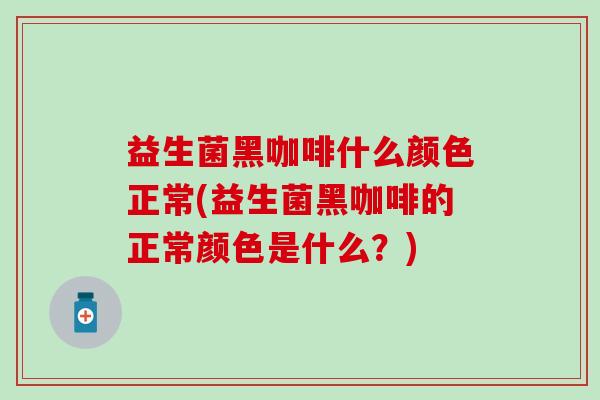 益生菌黑咖啡什么颜色正常(益生菌黑咖啡的正常颜色是什么？)
