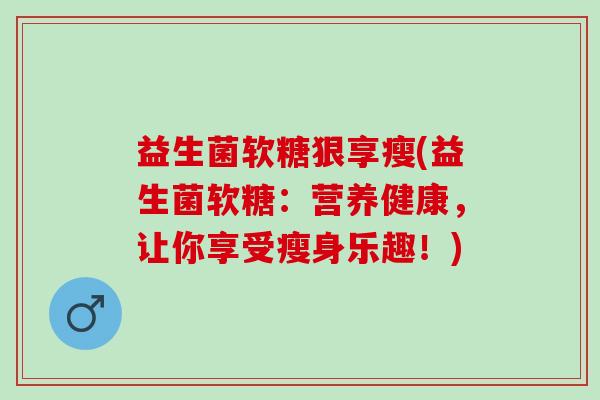 益生菌软糖狠享瘦(益生菌软糖：营养健康，让你享受瘦身乐趣！)