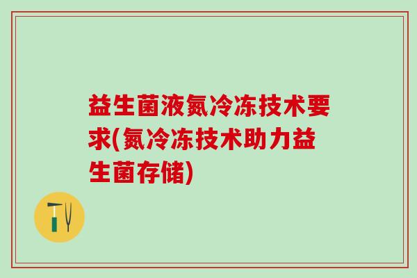 益生菌液氮冷冻技术要求(氮冷冻技术助力益生菌存储)