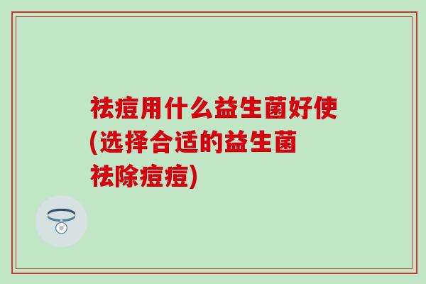 祛痘用什么益生菌好使(选择合适的益生菌 祛除痘痘)
