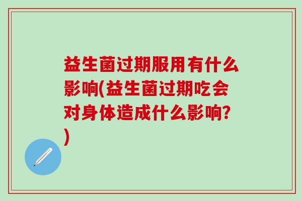 益生菌过期服用有什么影响(益生菌过期吃会对身体造成什么影响？)