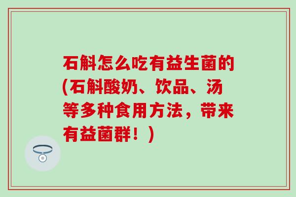 石斛怎么吃有益生菌的(石斛酸奶、饮品、汤等多种食用方法，带来有益菌群！)