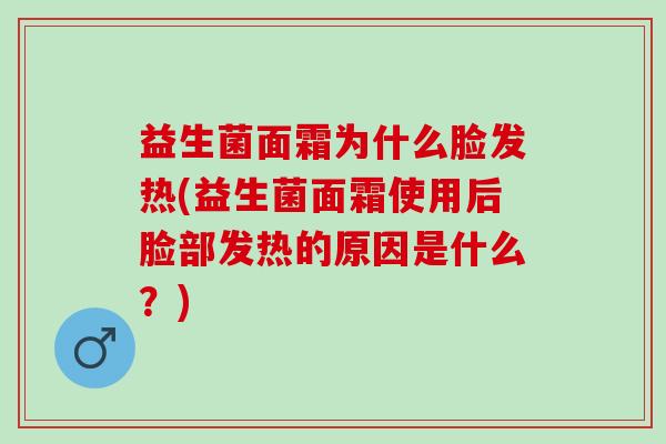 益生菌面霜为什么脸发热(益生菌面霜使用后脸部发热的原因是什么？)