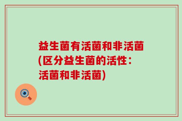 益生菌有活菌和非活菌(区分益生菌的活性：活菌和非活菌)