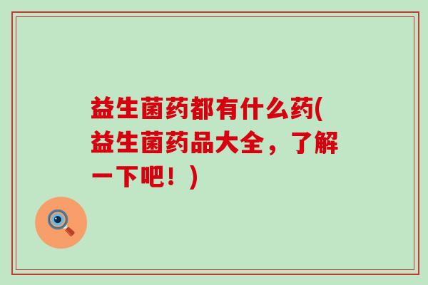 益生菌药都有什么药(益生菌药品大全，了解一下吧！)