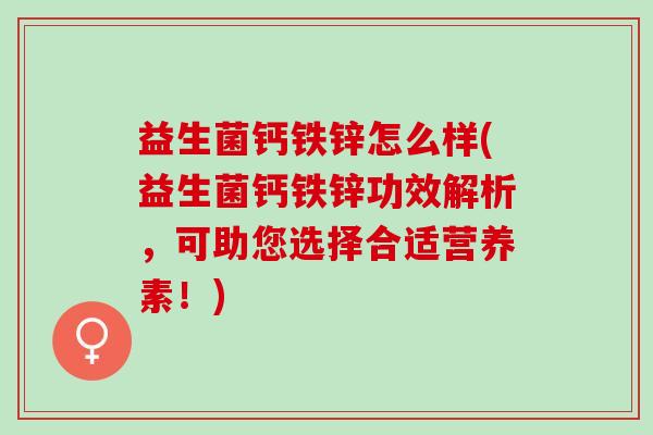 益生菌钙铁锌怎么样(益生菌钙铁锌功效解析，可助您选择合适营养素！)
