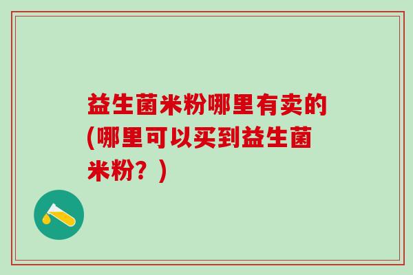 益生菌米粉哪里有卖的(哪里可以买到益生菌米粉？)