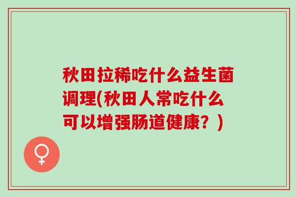 秋田拉稀吃什么益生菌调理(秋田人常吃什么可以增强肠道健康？)
