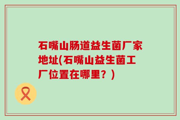 石嘴山肠道益生菌厂家地址(石嘴山益生菌工厂位置在哪里？)