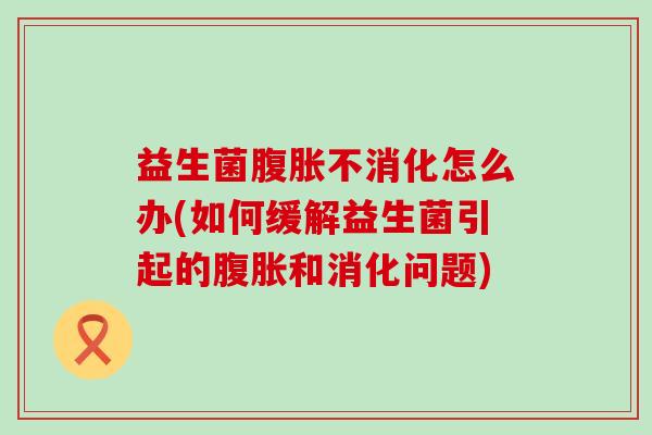 益生菌不消化怎么办(如何缓解益生菌引起的和消化问题)