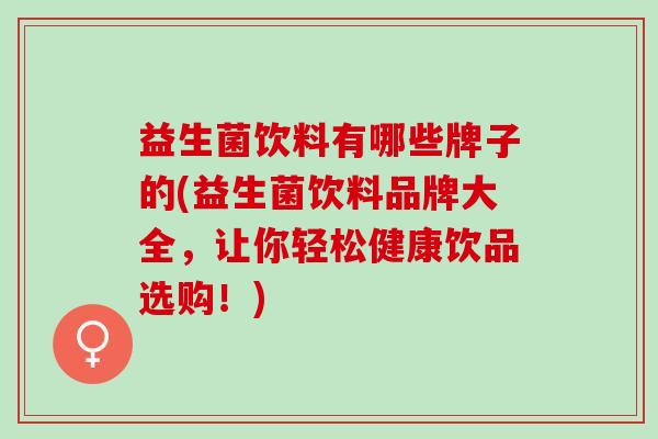 益生菌饮料有哪些牌子的(益生菌饮料品牌大全，让你轻松健康饮品选购！)