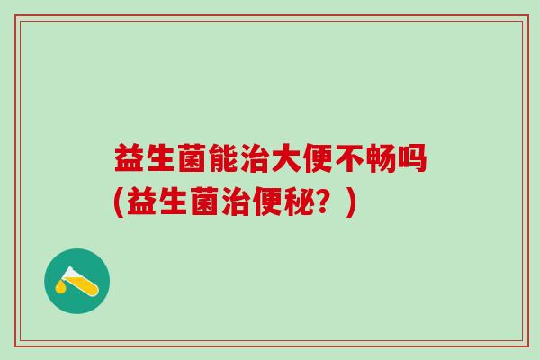 益生菌能大便不畅吗(益生菌？)
