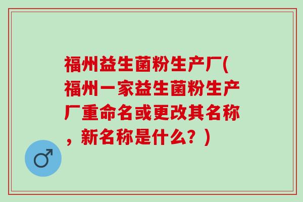 福州益生菌粉生产厂(福州一家益生菌粉生产厂重命名或更改其名称，新名称是什么？)