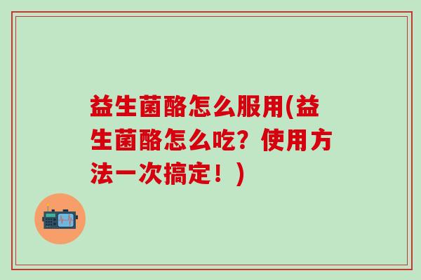 益生菌酪怎么服用(益生菌酪怎么吃？使用方法一次搞定！)