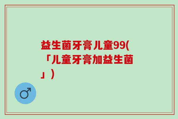益生菌牙膏儿童99(「儿童牙膏加益生菌 」)