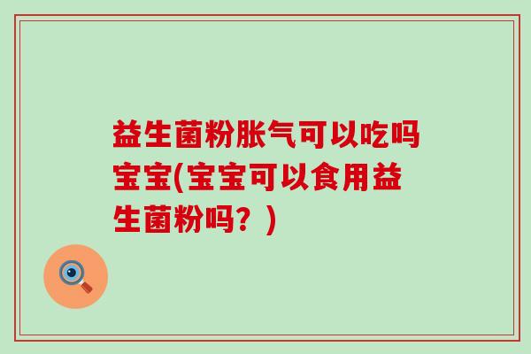 益生菌粉可以吃吗宝宝(宝宝可以食用益生菌粉吗？)