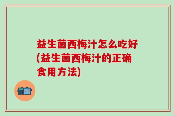 益生菌西梅汁怎么吃好(益生菌西梅汁的正确食用方法)