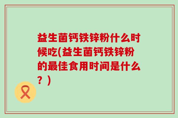 益生菌钙铁锌粉什么时候吃(益生菌钙铁锌粉的佳食用时间是什么？)