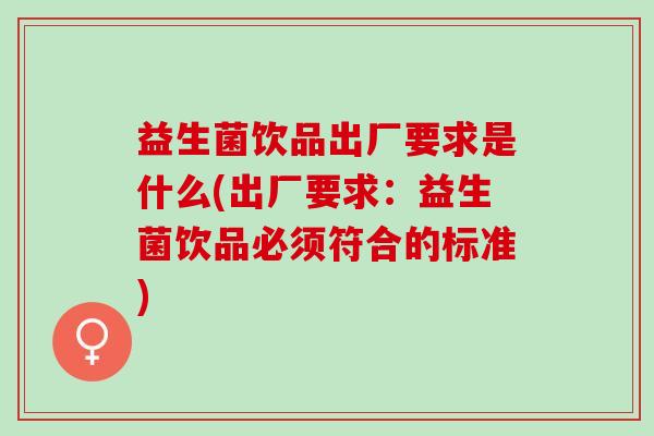 益生菌饮品出厂要求是什么(出厂要求：益生菌饮品必须符合的标准)
