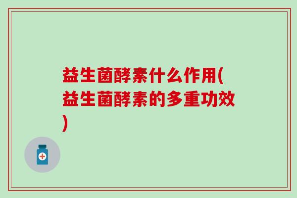 益生菌酵素什么作用(益生菌酵素的多重功效)