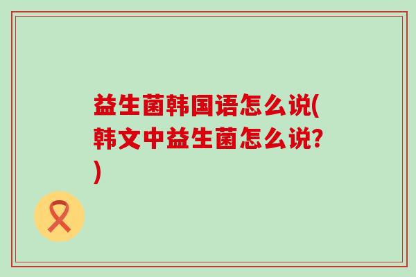 益生菌韩国语怎么说(韩文中益生菌怎么说？)