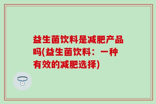 益生菌饮料是产品吗(益生菌饮料：一种有效的选择)