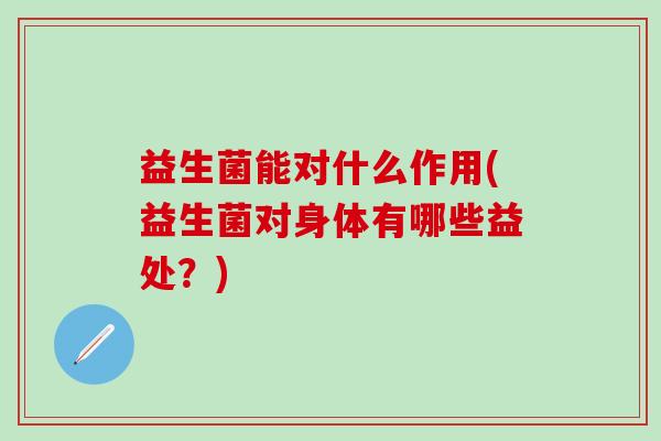 益生菌能对什么作用(益生菌对身体有哪些益处？)