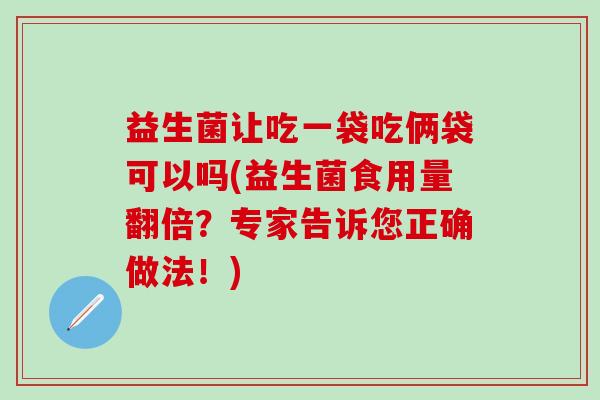 益生菌让吃一袋吃俩袋可以吗(益生菌食用量翻倍？专家告诉您正确做法！)