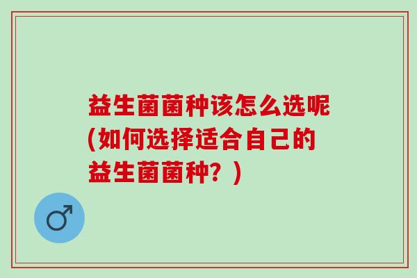 益生菌菌种该怎么选呢(如何选择适合自己的益生菌菌种？)