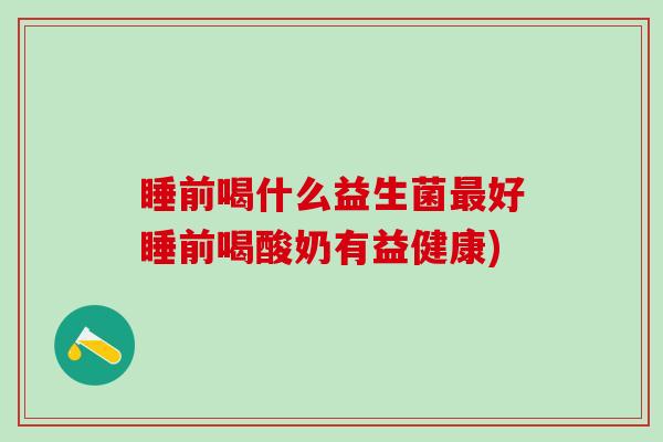 睡前喝什么益生菌好睡前喝酸奶有益健康)