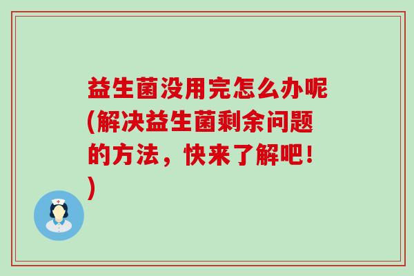 益生菌没用完怎么办呢(解决益生菌剩余问题的方法，快来了解吧！)