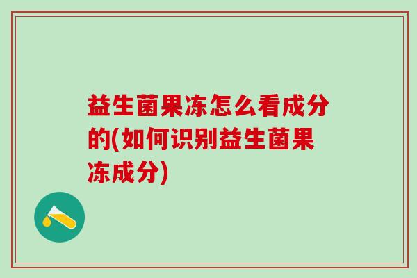 益生菌果冻怎么看成分的(如何识别益生菌果冻成分)