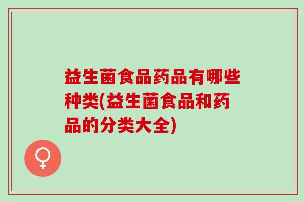 益生菌食品药品有哪些种类(益生菌食品和药品的分类大全)