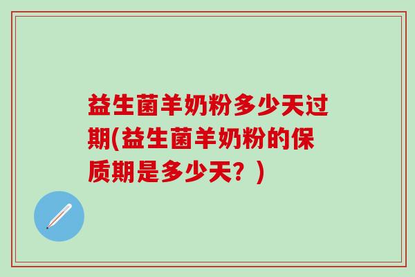 益生菌羊奶粉多少天过期(益生菌羊奶粉的保质期是多少天？)