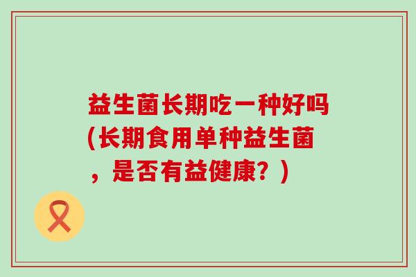益生菌长期吃一种好吗(长期食用单种益生菌，是否有益健康？)