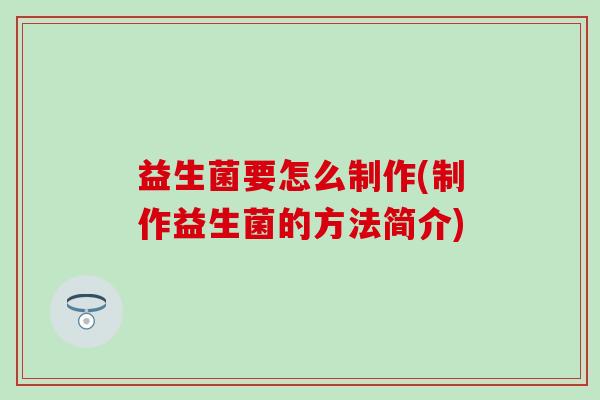 益生菌要怎么制作(制作益生菌的方法简介)