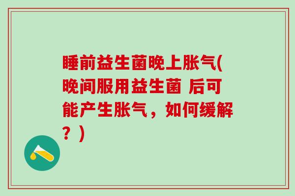 睡前益生菌晚上(晚间服用益生菌 后可能产生，如何缓解？)