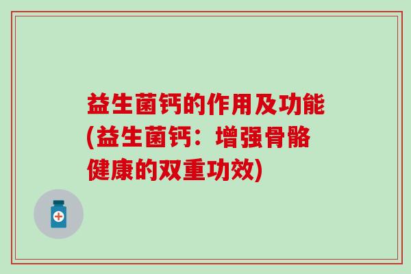 益生菌钙的作用及功能(益生菌钙：增强骨骼健康的双重功效)