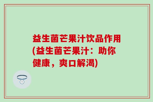 益生菌芒果汁饮品作用(益生菌芒果汁：助你健康，爽口解渴)
