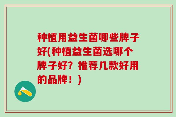 种植用益生菌哪些牌子好(种植益生菌选哪个牌子好？推荐几款好用的品牌！)