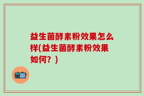 益生菌酵素粉效果怎么样(益生菌酵素粉效果如何？)